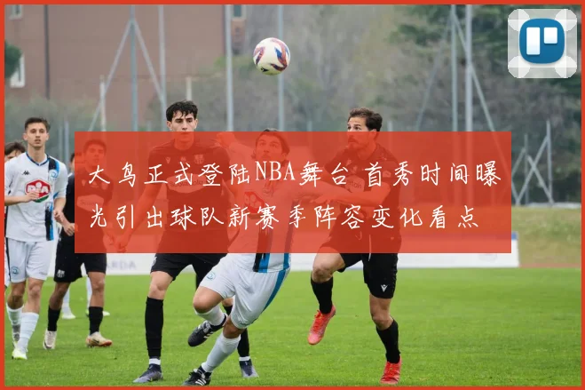 大鸟正式登陆NBA舞台 首秀时间曝光引出球队新赛季阵容变化看点